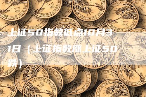 上证50指数低点10月31日（上证指数涨上证50跌）