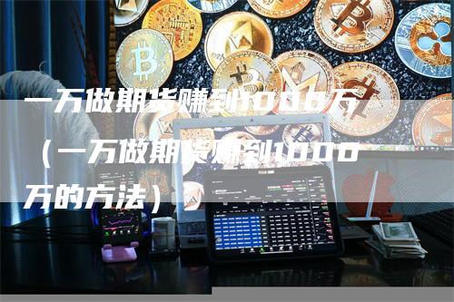 一万做期货赚到1000万（一万做期货赚到1000万的方法）