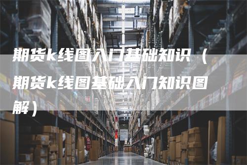 期货k线图入门基础知识（期货k线图基础入门知识图解）