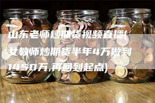 山东老师炒期货视频直播(女教师炒期货半年4万做到1450万,再回到起点)