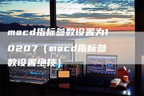 macd指标参数设置为10207（macd指标参数设置绝技）