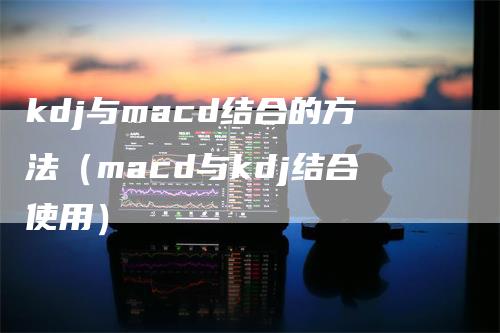 kdj与macd结合的方法（macd与kdj结合使用）