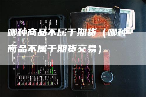 哪种商品不属于期货（哪种商品不属于期货交易）