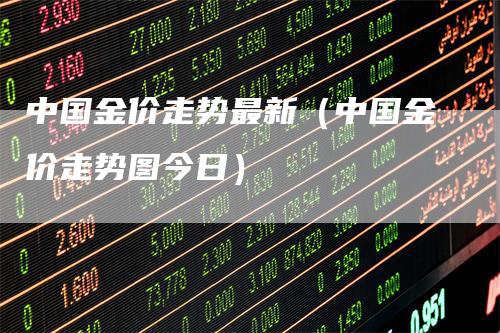 中国金价走势最新（中国金价走势图今日）