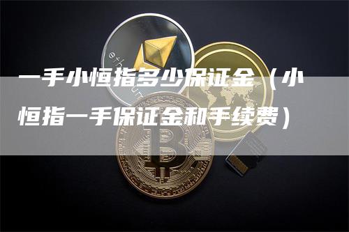 一手小恒指多少保证金（小恒指一手保证金和手续费）