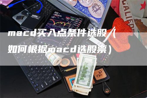 macd买入点条件选股（如何根据macd选股票）