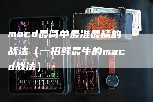 macd最简单最准最精的战法（一招鲜最牛的macd战法）