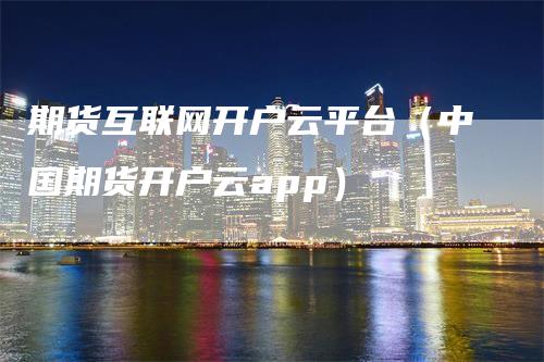 期货互联网开户云平台（中国期货开户云app）