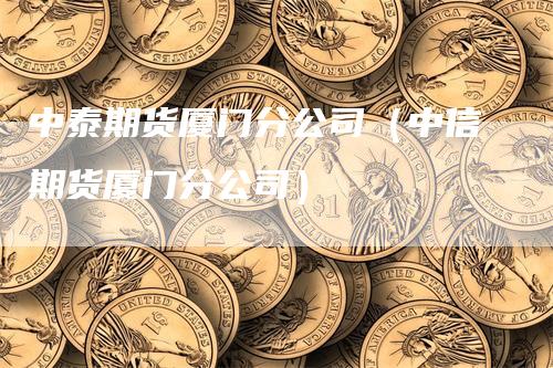 中泰期货厦门分公司（中信期货厦门分公司）