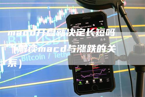 macd开盘就决定长短吗（解读macd与涨跌的关系）