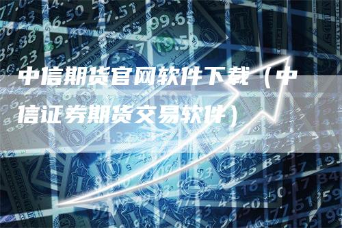 中信期货官网软件下载（中信证券期货交易软件）