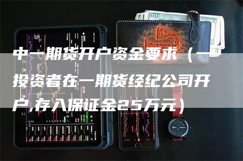 中一期货开户资金要求（一投资者在一期货经纪公司开户,存入保证金25万元）