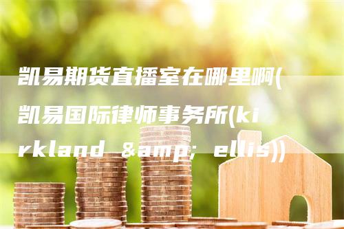 凯易期货直播室在哪里啊(凯易国际律师事务所(kirkland & ellis))