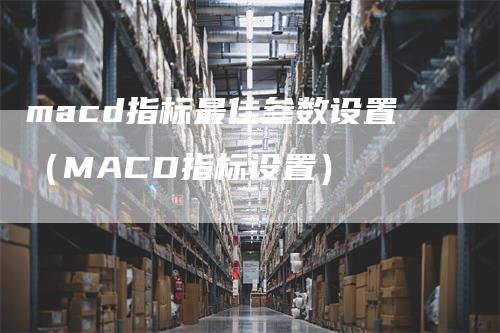 macd指标最佳参数设置（MACD指标设置）