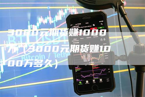 3000元期货赚1000万（3000元期货赚1000万多久）