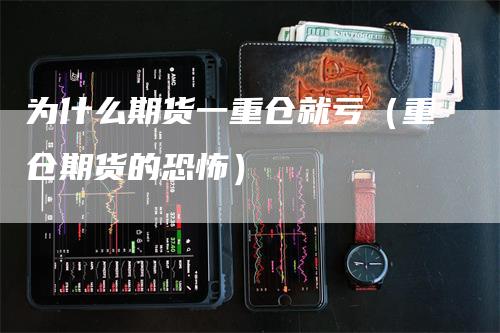 为什么期货一重仓就亏（重仓期货的恐怖）