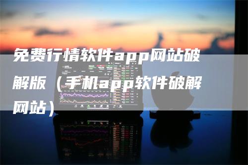 免费行情软件app网站破解版（手机app软件破解网站）