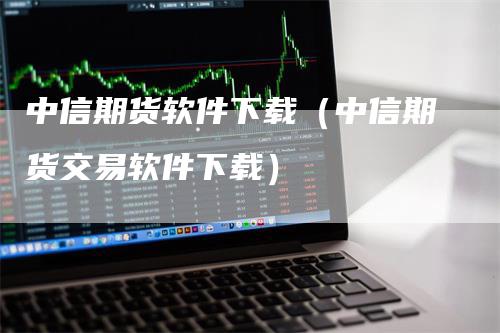 中信期货软件下载（中信期货交易软件下载）