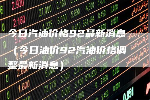 今日汽油价格92最新消息（今日油价92汽油价格调整最新消息）