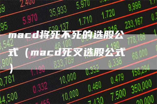 macd将死不死的选股公式（macd死叉选股公式）