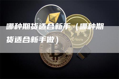 哪种期货适合新手（哪种期货适合新手做）