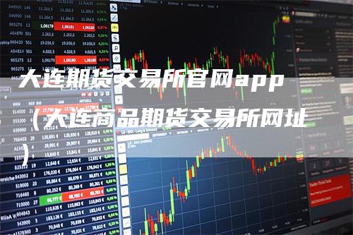 大连期货交易所官网app（大连商品期货交易所网址）