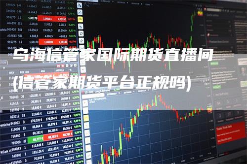 乌海信管家国际期货直播间(信管家期货平台正规吗)