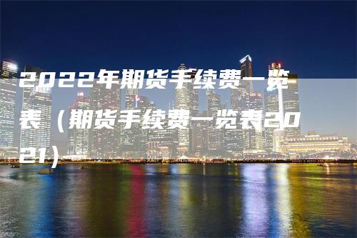 2022年期货手续费一览表（期货手续费一览表2021）