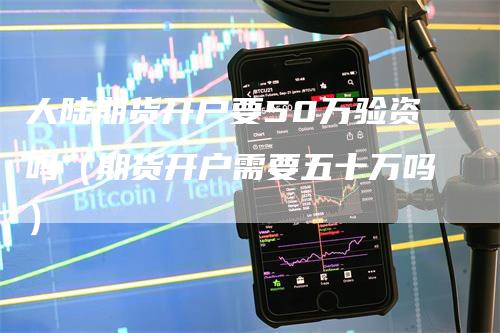 大陆期货开户要50万验资吗（期货开户需要五十万吗）