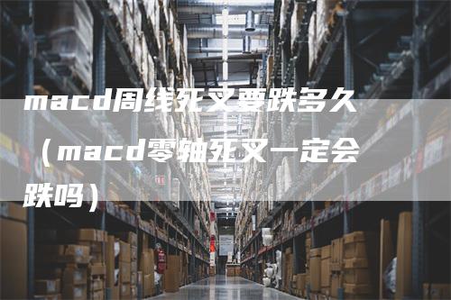 macd周线死叉要跌多久（macd零轴死叉一定会跌吗）