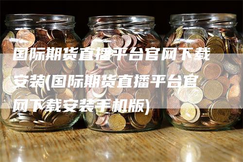 国际期货直播平台官网下载安装(国际期货直播平台官网下载安装手机版)