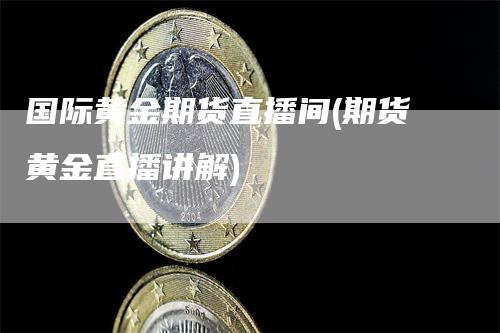 国际黄金期货直播间(期货黄金直播讲解)