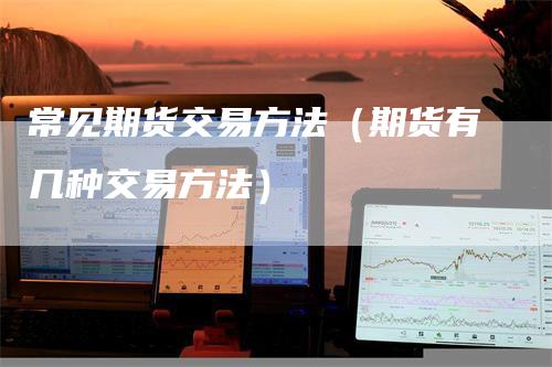 常见期货交易方法（期货有几种交易方法）