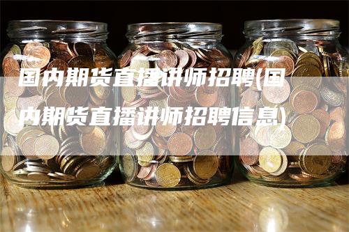 国内期货直播讲师招聘(国内期货直播讲师招聘信息)