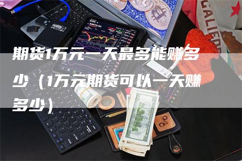 期货1万元一天最多能赚多少（1万元期货可以一天赚多少）