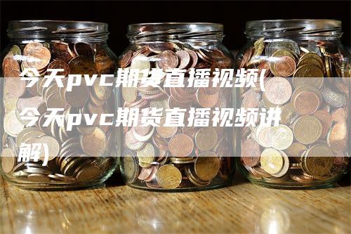 今天pvc期货直播视频(今天pvc期货直播视频讲解)