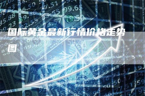 国际黄金最新行情价格走势图