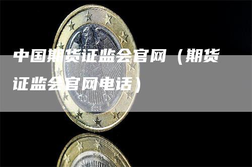 中国期货证监会官网（期货证监会官网电话）