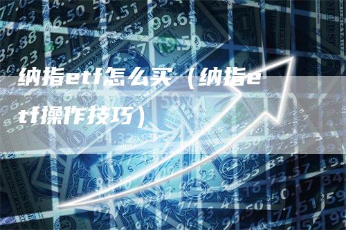 纳指etf怎么买（纳指etf操作技巧）