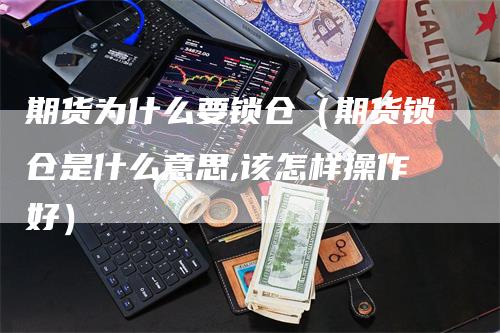 期货为什么要锁仓（期货锁仓是什么意思,该怎样操作好）