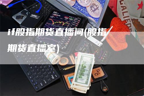 if股指期货直播间(股指期货直播室)