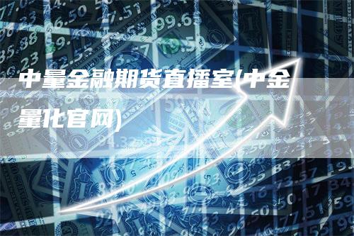 中量金融期货直播室(中金量化官网)