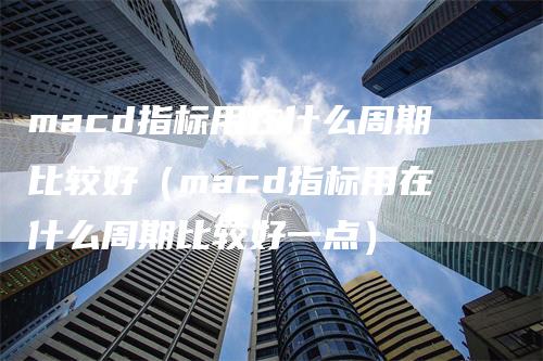 macd指标用在什么周期比较好（macd指标用在什么周期比较好一点）