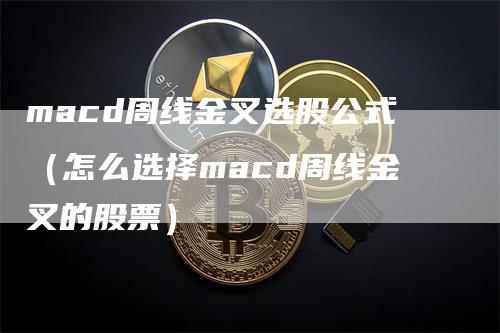 macd周线金叉选股公式（怎么选择macd周线金叉的股票）