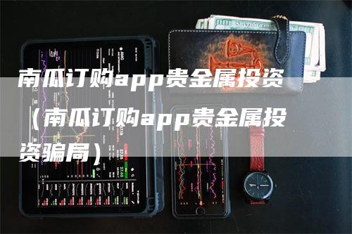 南瓜订购app贵金属投资（南瓜订购app贵金属投资骗局）