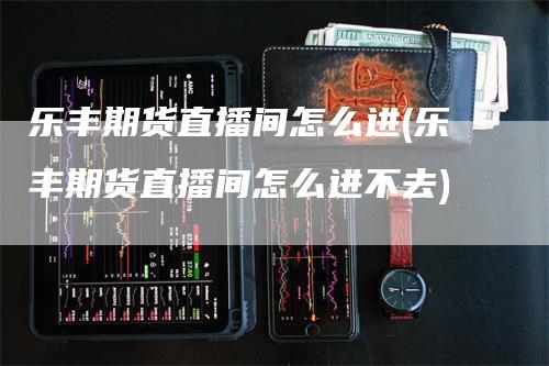 乐丰期货直播间怎么进(乐丰期货直播间怎么进不去)