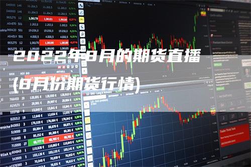 2022年8月的期货直播(8月份期货行情)