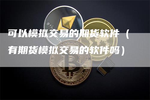 可以模拟交易的期货软件（有期货模拟交易的软件吗）