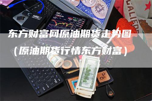 东方财富网原油期货走势图（原油期货行情东方财富）