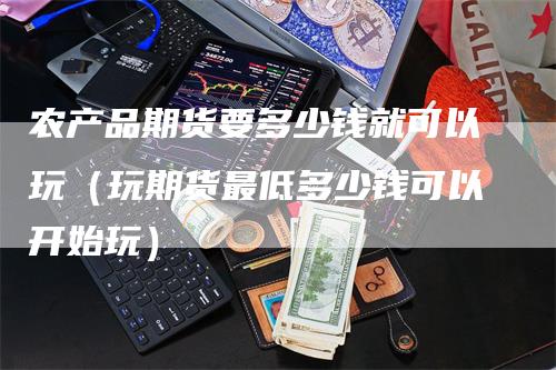 农产品期货要多少钱就可以玩（玩期货最低多少钱可以开始玩）